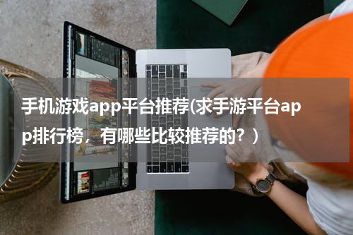手机游戏app平台推荐(求手游平台app排行榜,有哪些比较推荐的?)