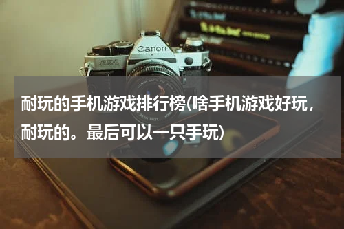 耐玩的手机游戏排行榜(啥手机游戏好玩，耐玩的。最后可以一只手玩)