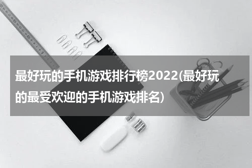 最好玩的手机游戏排行榜2022(最好玩的最受欢迎的手机游戏排名)