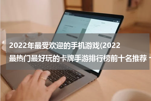 2022年最受欢迎的手机游戏(2022最热门最好玩的卡牌手游排行榜前十名推荐 十大最火卡牌游戏排名)