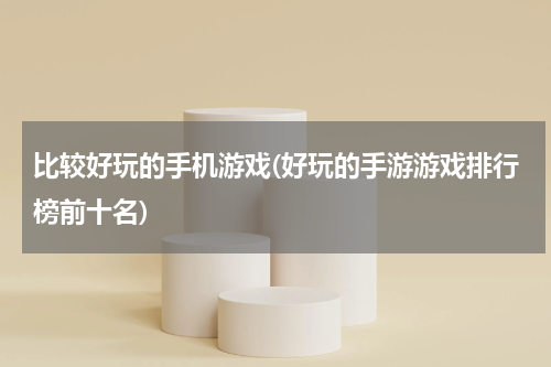 比较好玩的手机游戏(好玩的手游游戏排行榜前十名)