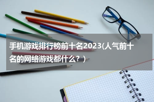 手机游戏排行榜前十名2023(人气前十名的网络游戏都什么？)