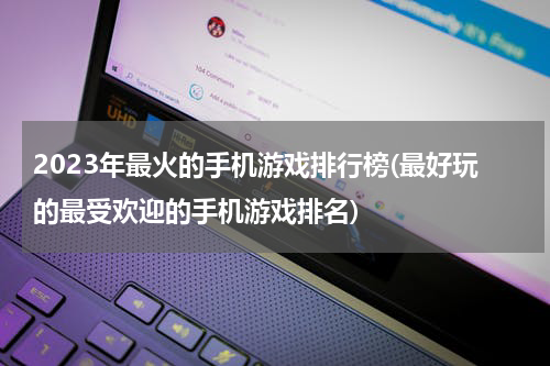 2023年最火的手机游戏排行榜(最好玩的最受欢迎的手机游戏排名)