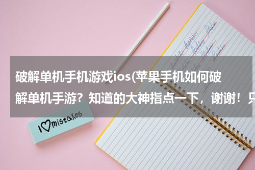破解单机手机游戏ios(苹果手机如何破解单机手游?知道的大神指点一下,谢谢!只要帮我解决问题了,我一定采纳!)