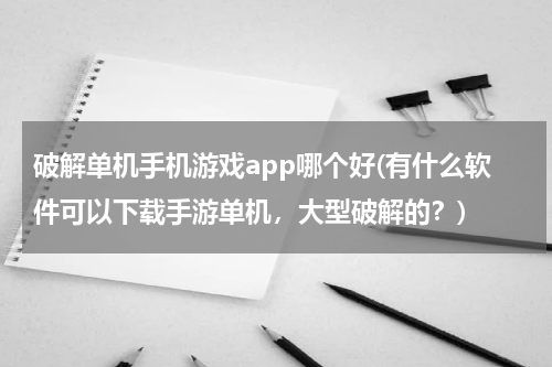 破解单机手机游戏app哪个好(有什么软件可以下载手游单机，大型破解的？)