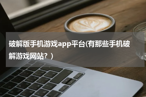 破解版手机游戏app平台(有那些手机破解游戏网站?)
