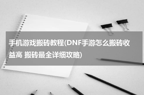 手机游戏搬砖教程(DNF手游怎么搬砖收益高 搬砖最全详细攻略)