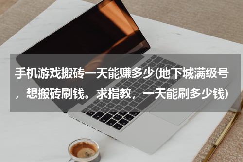 手机游戏搬砖一天能赚多少(地下城满级号，想搬砖刷钱。求指教，一天能刷多少钱)
