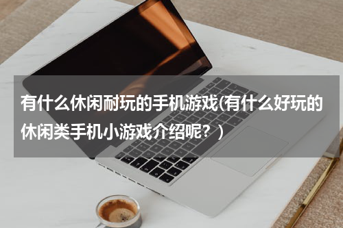 有什么休闲耐玩的手机游戏(有什么好玩的休闲类手机小游戏介绍呢？)