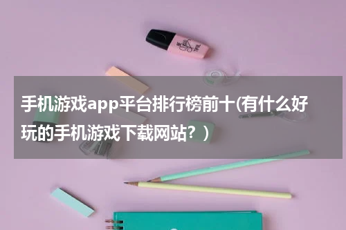 手机游戏app平台排行榜前十(有什么好玩的手机游戏下载网站?)