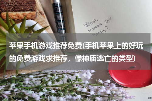 苹果手机游戏推荐免费(手机苹果上的好玩的免费游戏求推荐，像神庙逃亡的类型)