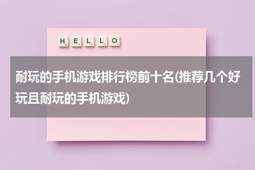耐玩的手机游戏排行榜前十名(推荐几个好玩且耐玩的手机游戏)