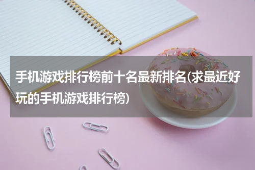 手机游戏排行榜前十名最新排名(求最近好玩的手机游戏排行榜)