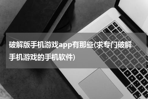 破解版手机游戏app有那些(求专门破解手机游戏的手机软件)