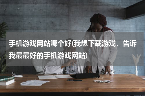 手机游戏网站哪个好(我想下载游戏,告诉我最最好的手机游戏网站)