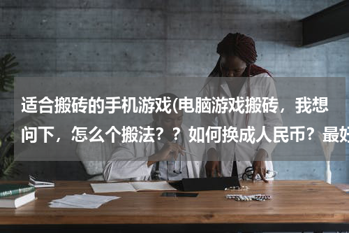 适合搬砖的手机游戏(电脑游戏搬砖,我想问下,怎么个搬法??如何换成人民币?最好详细点,有啥手游可以搬砖的吗)