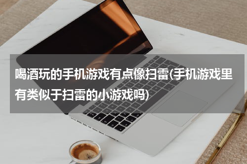 喝酒玩的手机游戏有点像扫雷(手机游戏里有类似于扫雷的小游戏吗)