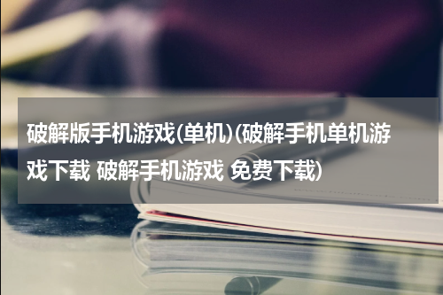 破解版手机游戏(单机)(破解手机单机游戏下载 破解手机游戏 免费下载)