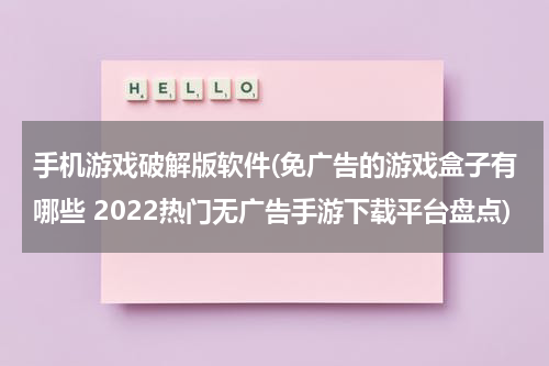手机游戏破解版软件(免广告的游戏盒子有哪些 2022热门无广告手游下载平台盘点)