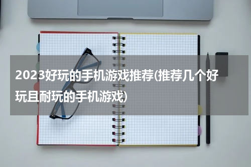 2023好玩的手机游戏推荐(推荐几个好玩且耐玩的手机游戏)