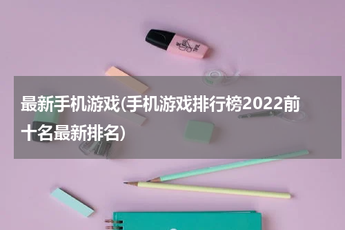 最新手机游戏(手机游戏排行榜2022前十名最新排名)