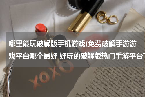 哪里能玩破解版手机游戏(免费破解手游游戏平台哪个最好 好玩的破解版热门手游平台下载)