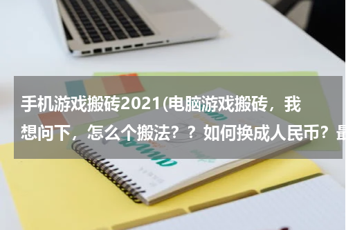 手机游戏搬砖2021(电脑游戏搬砖，我想问下，怎么个搬法？？如何换成人民币？最好详细点，有啥手游可以搬砖的吗)