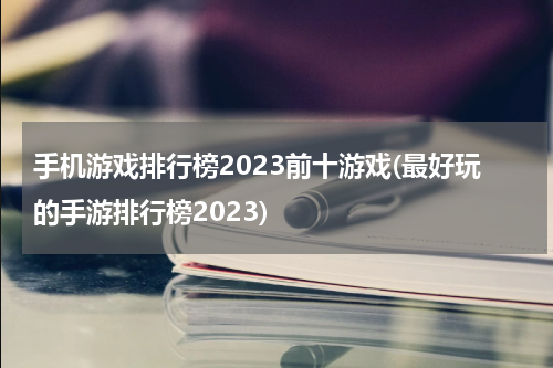 手机游戏排行榜2023前十游戏(最好玩的手游排行榜2023)