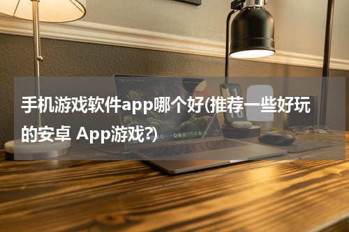 手机游戏软件app哪个好(推荐一些好玩的安卓 App游戏?)