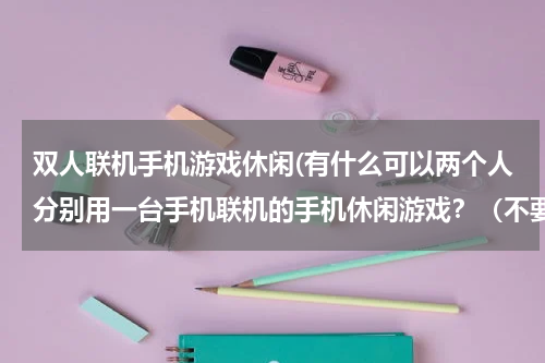 双人联机手机游戏休闲(有什么可以两个人分别用一台手机联机的手机休闲游戏？（不要那种大型的网络游戏）)