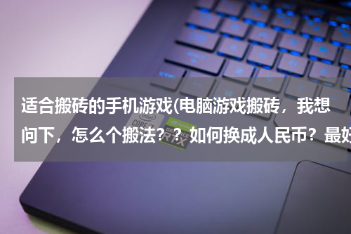 适合搬砖的手机游戏(电脑游戏搬砖，我想问下，怎么个搬法？？如何换成人民币？最好详细点，有啥手游可以搬砖的吗)