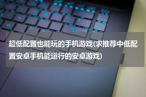超低配置也能玩的手机游戏(求推荐中低配置安卓手机能运行的安卓游戏)