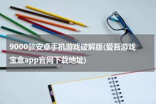 9000款安卓手机游戏破解版(爱吾游戏宝盒app官网下载地址)