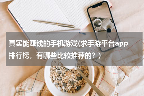 真实能赚钱的手机游戏(求手游平台app排行榜,有哪些比较推荐的?)