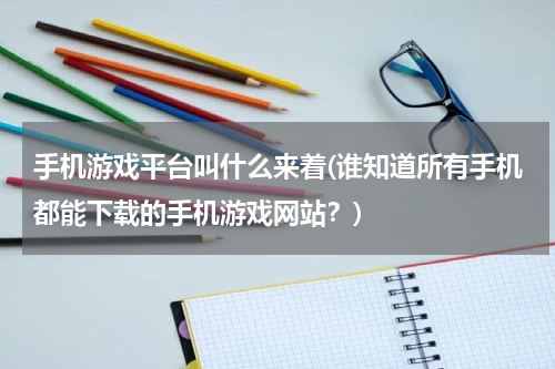 手机游戏平台叫什么来着(谁知道所有手机都能下载的手机游戏网站?)