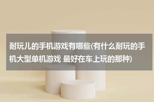 耐玩儿的手机游戏有哪些(有什么耐玩的手机大型单机游戏 最好在车上玩的那种)