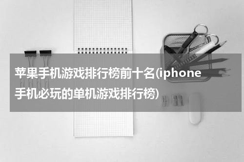 苹果手机游戏排行榜前十名(iphone手机必玩的单机游戏排行榜)
