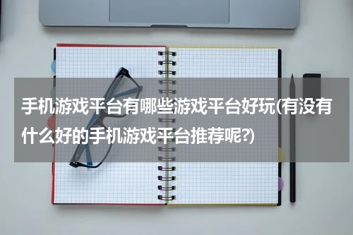 手机游戏平台有哪些游戏平台好玩(有没有什么好的手机游戏平台推荐呢?)