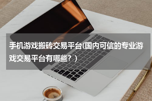 手机游戏搬砖交易平台(国内可信的专业游戏交易平台有哪些?)