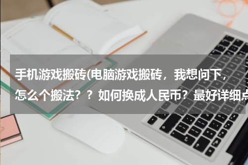 手机游戏搬砖(电脑游戏搬砖，我想问下，怎么个搬法？？如何换成人民币？最好详细点，有啥手游可以搬砖的吗)