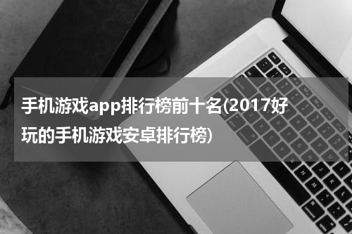 手机游戏app排行榜前十名(2017好玩的手机游戏安卓排行榜)