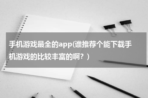 手机游戏最全的app(谁推荐个能下载手机游戏的比较丰富的啊？)