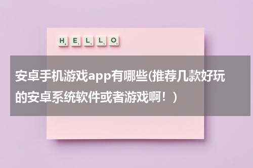 安卓手机游戏app有哪些(推荐几款好玩的安卓系统软件或者游戏啊!)