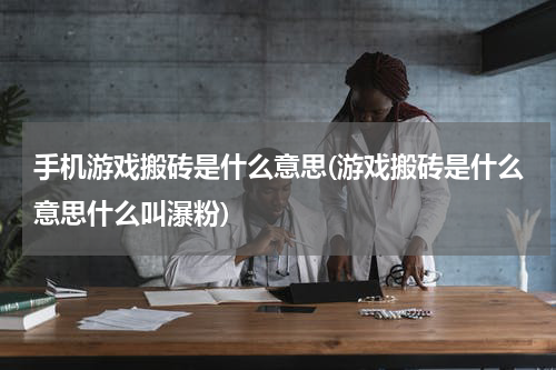 手机游戏搬砖是什么意思(游戏搬砖是什么意思什么叫瀑粉)