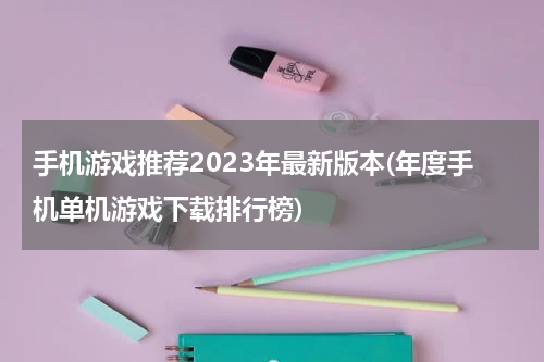 手机游戏推荐2023年最新版本(年度手机单机游戏下载排行榜)
