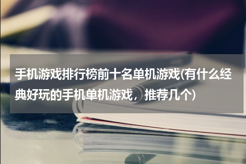 手机游戏排行榜前十名单机游戏(有什么经典好玩的手机单机游戏，推荐几个)