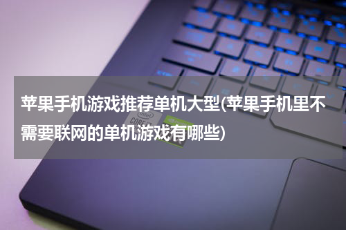 苹果手机游戏推荐单机大型(苹果手机里不需要联网的单机游戏有哪些)