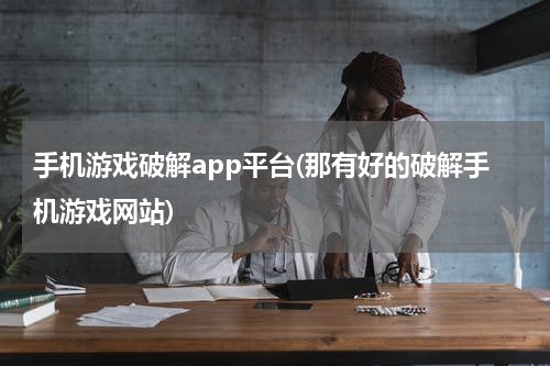 手机游戏破解app平台(那有好的破解手机游戏网站)