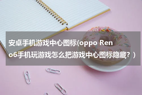 安卓手机游戏中心图标(oppo Reno6手机玩游戏怎么把游戏中心图标隐藏？)