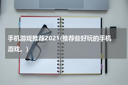 手机游戏推荐2021(推荐些好玩的手机游戏。)